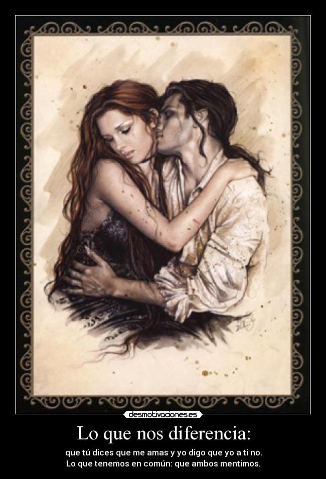 Lo que nos diferencia: - que tú dices que me amas y yo digo que yo a ti no.
Lo que tenemos en común: que ambos mentimos.
