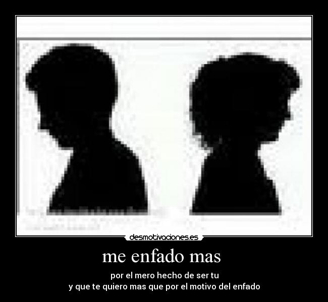 me enfado mas - por el mero hecho de ser tu
y que te quiero mas que por el motivo del enfado