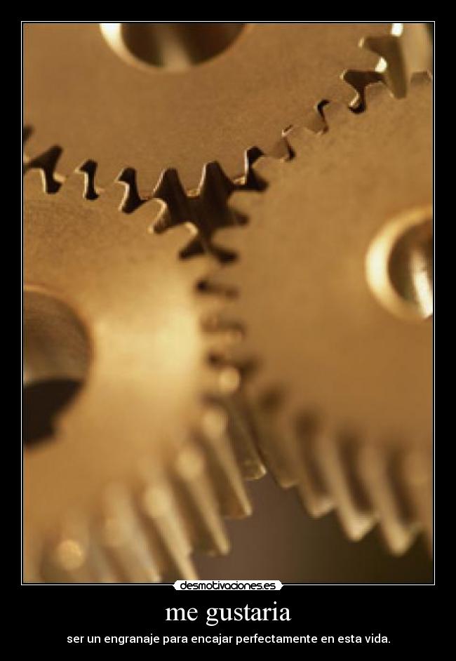 me gustaria - ser un engranaje para encajar perfectamente en esta vida.