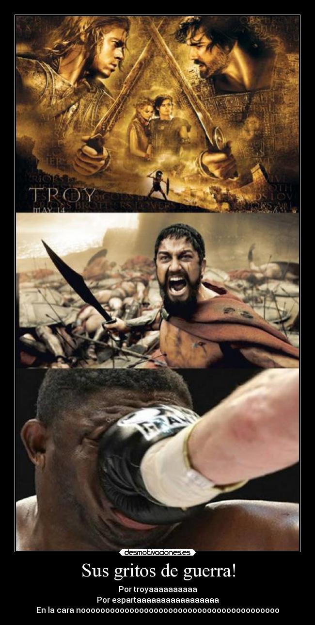 Sus gritos de guerra! - Por troyaaaaaaaaaa
Por espartaaaaaaaaaaaaaaaaa
En la cara nooooooooooooooooooooooooooooooooooooooooo