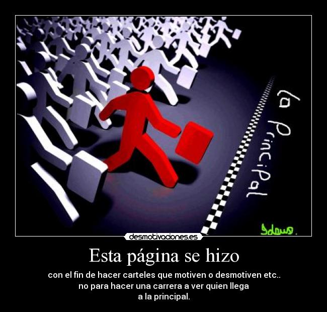 Esta página se hizo - con el fin de hacer carteles que motiven o desmotiven etc..
no para hacer una carrera a ver quien llega
a la principal.