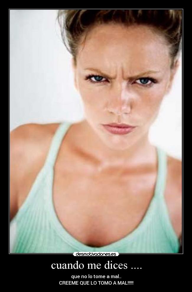 cuando me dices .... - que no lo tome a mal..
CREEME QUE LO TOMO A MAL!!!!!