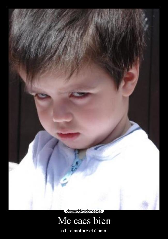 Me caes bien - a ti te mataré el último.
