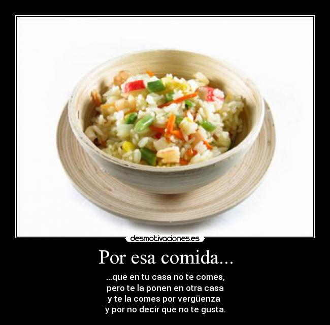 Por esa comida... - ...que en tu casa no te comes,
pero te la ponen en otra casa
y te la comes por vergüenza 
y por no decir que no te gusta.