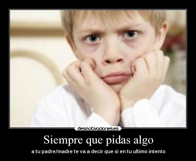 Siempre que pidas algo - a tu padre/madre te va a decir que si en tu ultimo intento