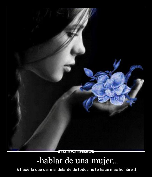 -hablar de una mujer.. - & hacerla que dar mal delante de todos no te hace mas hombre ;)