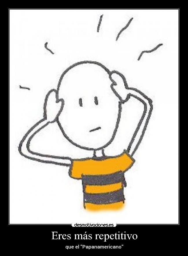 Eres más repetitivo - que el Papanamericano