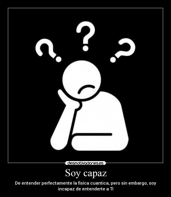 Soy capaz - De entender perfectamente la fisica cuantica, pero sin embargo, soy
incapaz de entenderte a TI