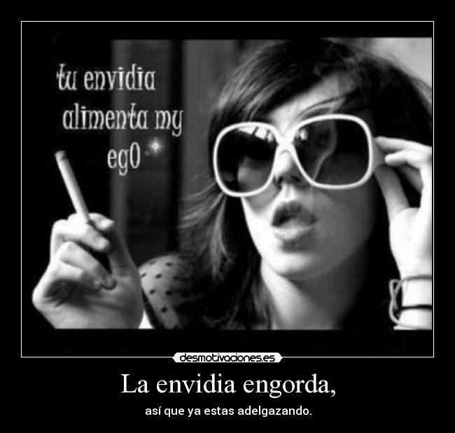 La envidia engorda, -