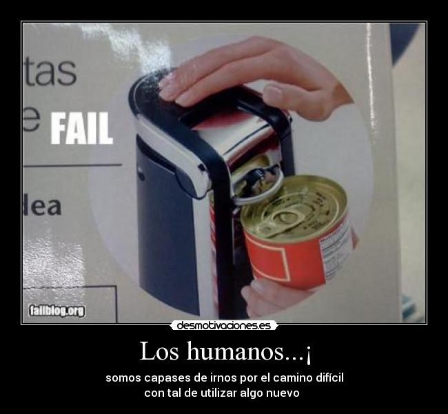 Los humanos...¡ - somos capases de irnos por el camino difícil
con tal de utilizar algo nuevo