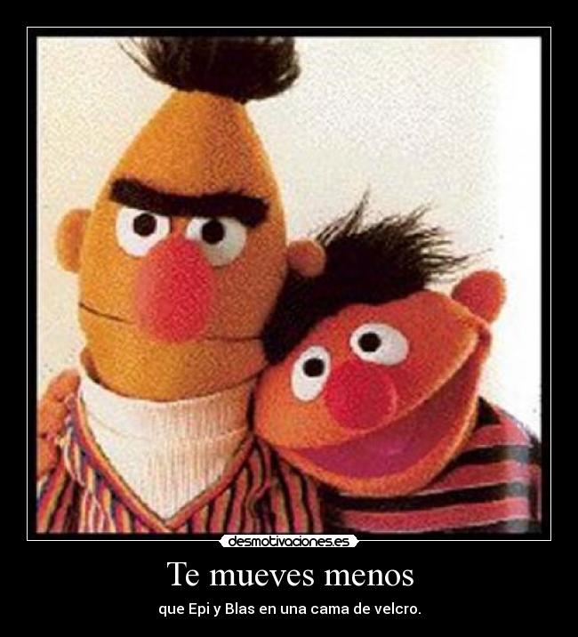 Te mueves menos - que Epi y Blas en una cama de velcro.