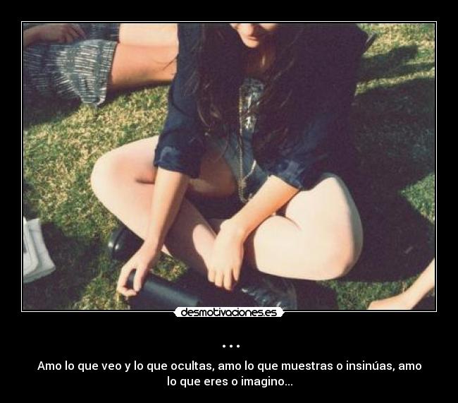 ... - Amo lo que veo y lo que ocultas, amo lo que muestras o insinúas, amo
lo que eres o imagino...