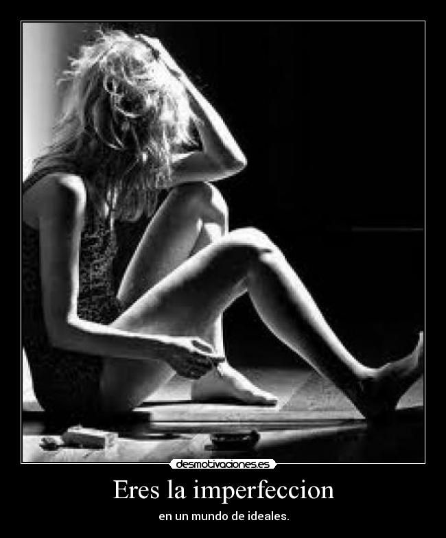 Eres la imperfeccion - en un mundo de ideales.