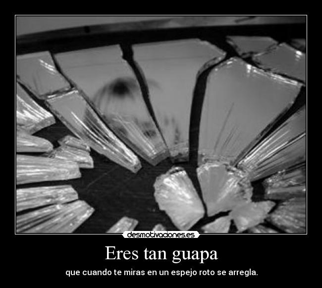 Eres tan guapa - que cuando te miras en un espejo roto se arregla.