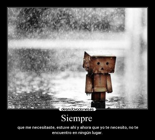 Siempre  - que me necesitaste, estuve ahí y ahora que yo te necesito, no te
encuentro en ningún lugar. 