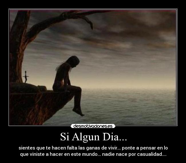 Si Algun Dia... - sientes que te hacen falta las ganas de vivir... ponte a pensar en lo
que viniste a hacer en este mundo... nadie nace por casualidad....