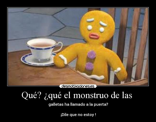 Qué? ¿qué el monstruo de las - galletas ha llamado a la puerta?
¡Dile que no estoy !