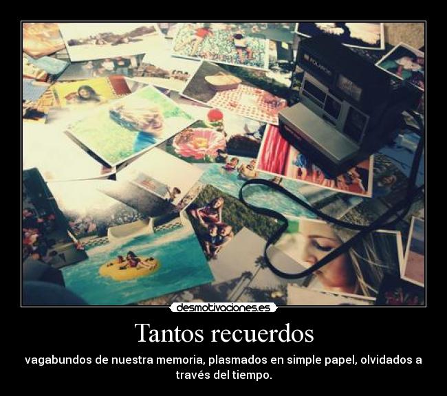 Tantos recuerdos - vagabundos de nuestra memoria, plasmados en simple papel, olvidados a
través del tiempo.