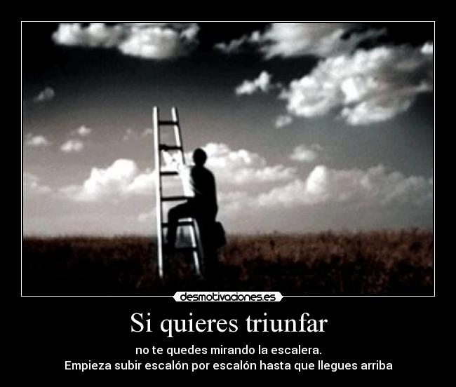 Si quieres triunfar - no te quedes mirando la escalera.
Empieza subir escalón por escalón hasta que llegues arriba
