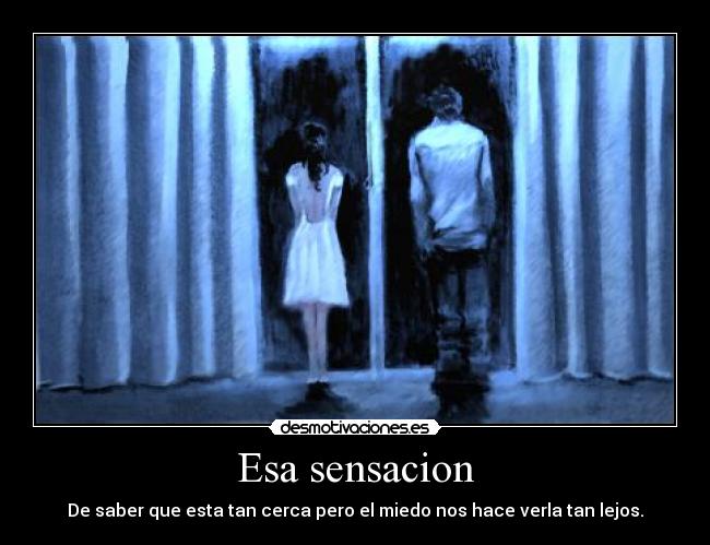 Esa sensacion - De saber que esta tan cerca pero el miedo nos hace verla tan lejos.