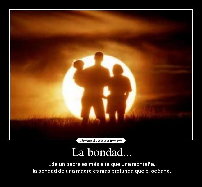 La bondad... - ...de un padre es más alta que una montaña,
 la bondad de una madre es mas profunda que el océano.
