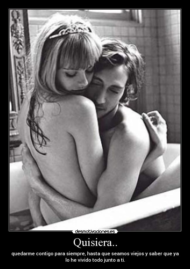 Quisiera.. - quedarme contigo para siempre, hasta que seamos viejos y saber que ya
lo he vivido todo junto a ti.