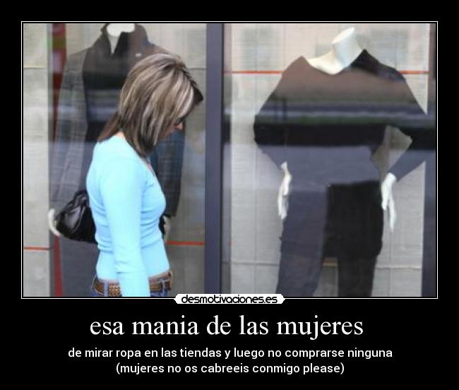 esa mania de las mujeres - de mirar ropa en las tiendas y luego no comprarse ninguna
(mujeres no os cabreeis conmigo please)