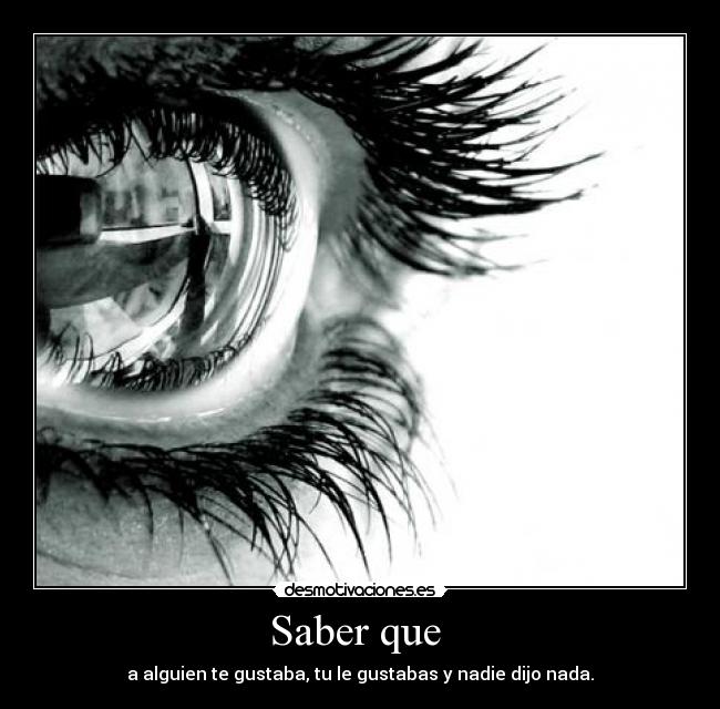 Saber que - a alguien te gustaba, tu le gustabas y nadie dijo nada.