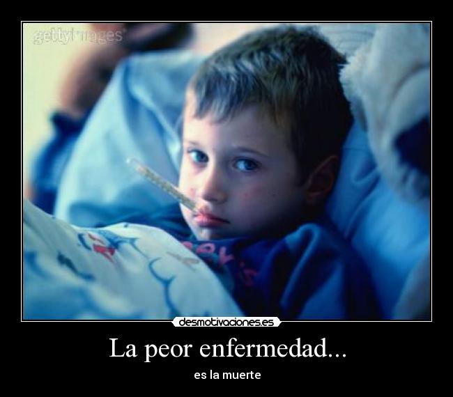 La peor enfermedad... - es la muerte