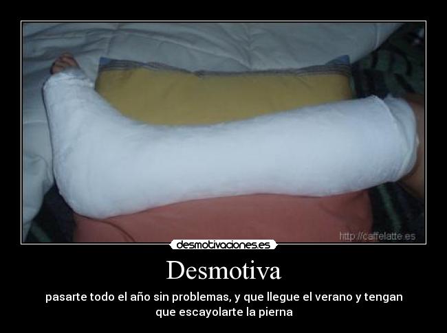 Desmotiva - pasarte todo el año sin problemas, y que llegue el verano y tengan
que escayolarte la pierna