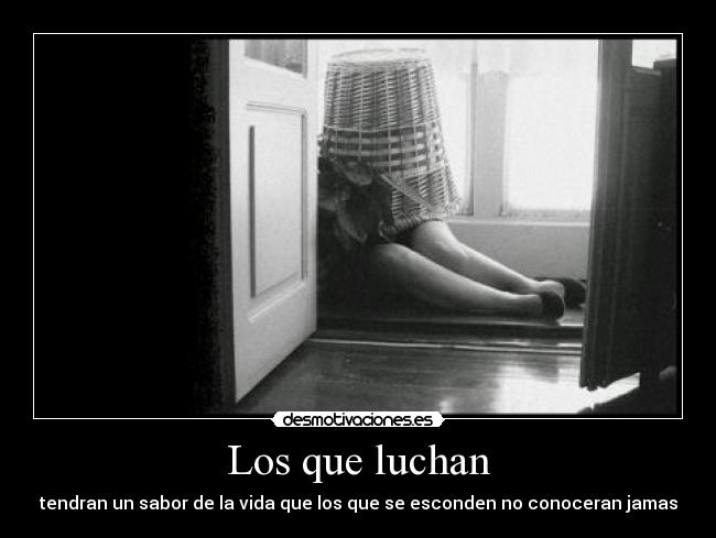 Los que luchan - tendran un sabor de la vida que los que se esconden no conoceran jamas