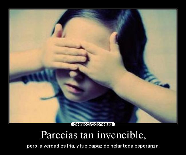 Parecías tan invencible, - pero la verdad es fría, y fue capaz de helar toda esperanza.