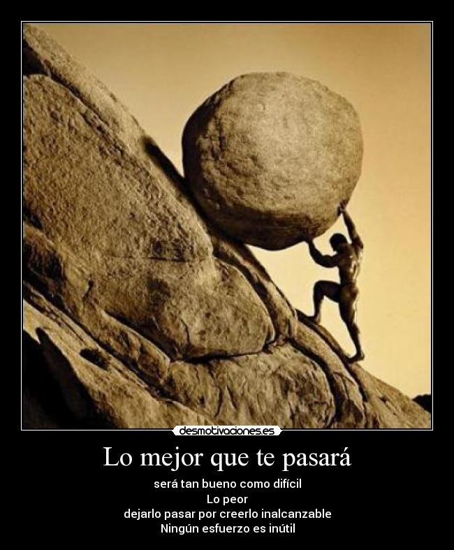 Lo mejor que te pasará - será tan bueno como difícil
Lo peor
dejarlo pasar por creerlo inalcanzable
Ningún esfuerzo es inútil