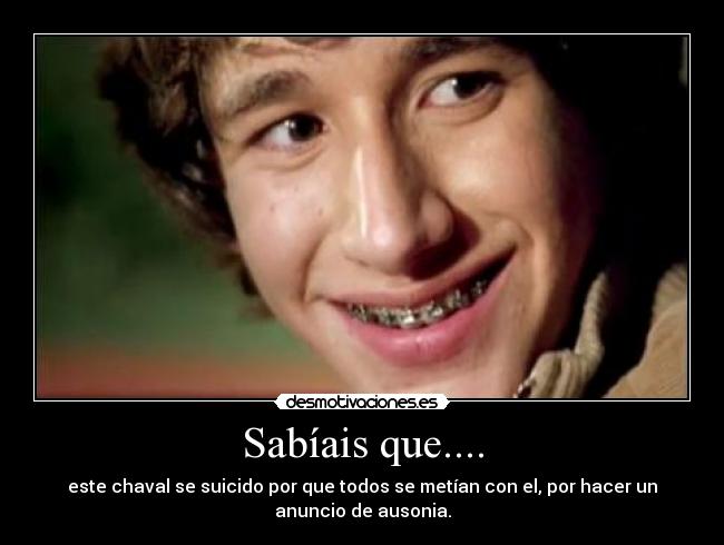 Sabíais que.... - este chaval se suicido por que todos se metían con el, por hacer un
anuncio de ausonia.