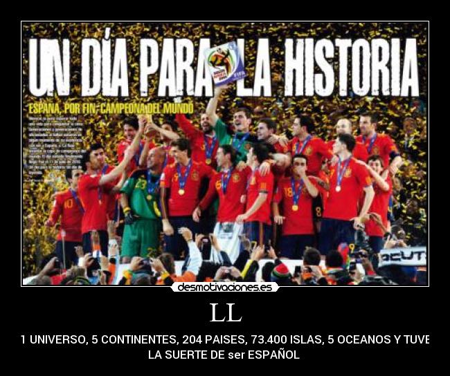 LL - 1 UNIVERSO, 5 CONTINENTES, 204 PAISES, 73.400 ISLAS, 5 OCEANOS Y TUVE
LA SUERTE DE ser ESPAÑOL