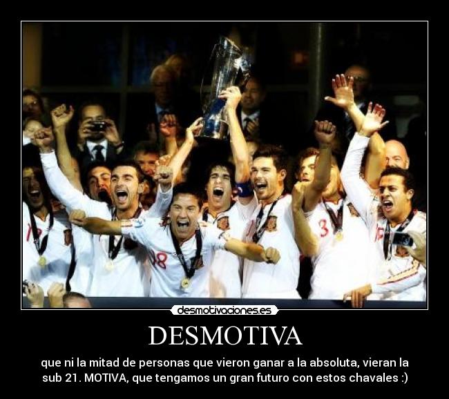 DESMOTIVA - que ni la mitad de personas que vieron ganar a la absoluta, vieran la
sub 21. MOTIVA, que tengamos un gran futuro con estos chavales :)