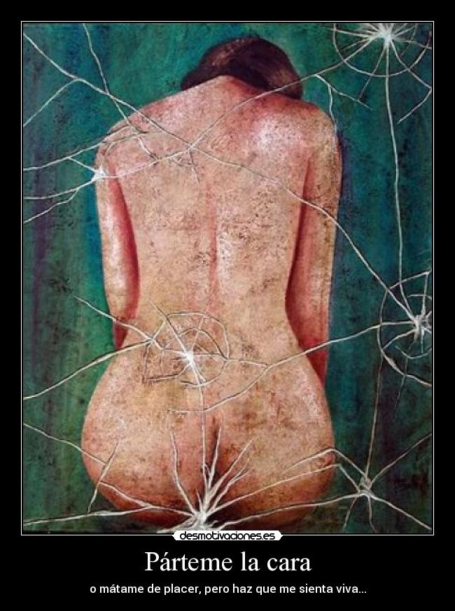Párteme la cara - o mátame de placer, pero haz que me sienta viva...