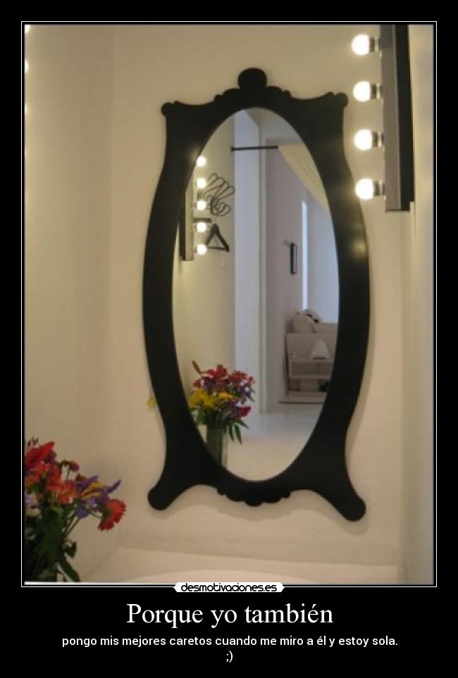 Porque yo también - pongo mis mejores caretos cuando me miro a él y estoy sola.
;)