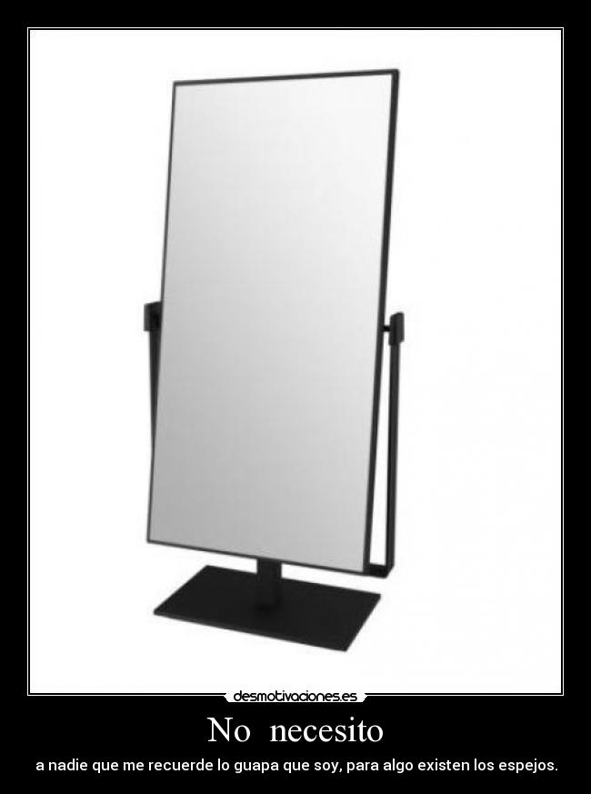 No necesito - a nadie que me recuerde lo guapa que soy, para algo existen los espejos.