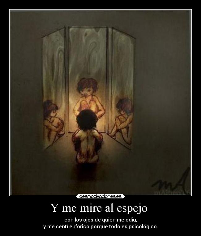 Y me mire al espejo - con los ojos de quien me odia,
y me sentí eufórico porque todo es psicológico.
