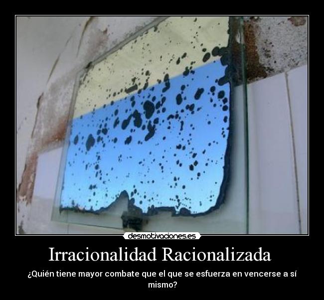 Irracionalidad Racionalizada  - ¿Quién tiene mayor combate que el que se esfuerza en vencerse a sí mismo?