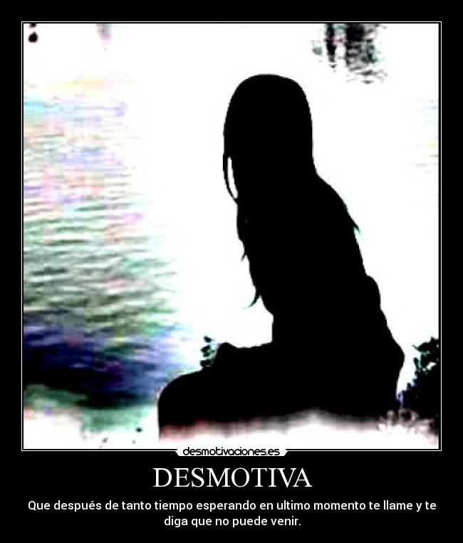 DESMOTIVA - Que después de tanto tiempo esperando en ultimo momento te llame y te
diga que no puede venir.