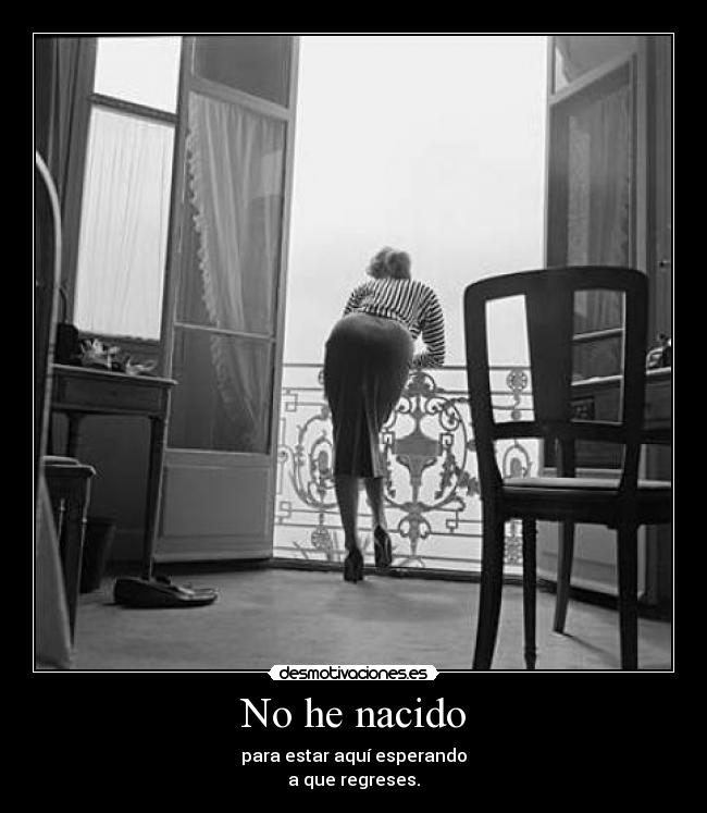 No he nacido - para estar aquí esperando
a que regreses.