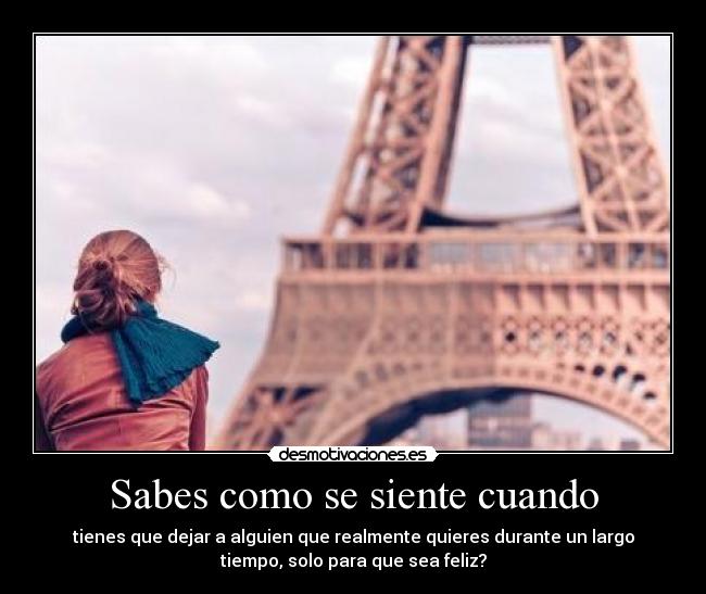 Sabes como se siente cuando - tienes que dejar a alguien que realmente quieres durante un largo
tiempo, solo para que sea feliz?