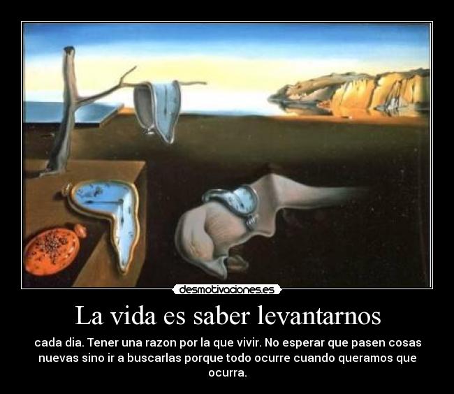 La vida es saber levantarnos - cada dia. Tener una razon por la que vivir. No esperar que pasen cosas
nuevas sino ir a buscarlas porque todo ocurre cuando queramos que
ocurra.