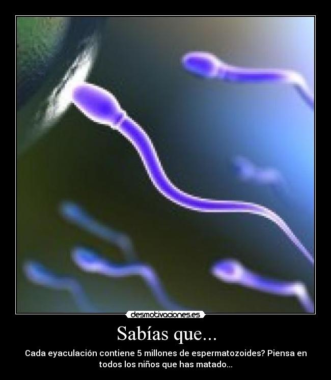 Sabías que... - Cada eyaculación contiene 5 millones de espermatozoides? Piensa en
todos los niños que has matado...