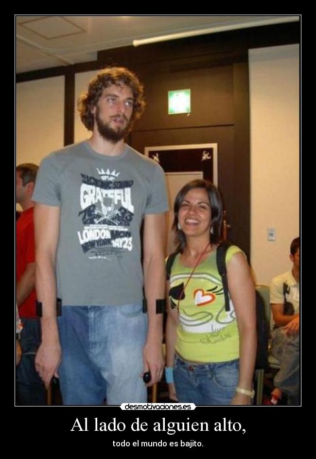 Al lado de alguien alto, - todo el mundo es bajito.