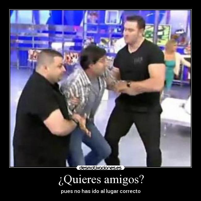 ¿Quieres amigos? - pues no has ido al lugar correcto