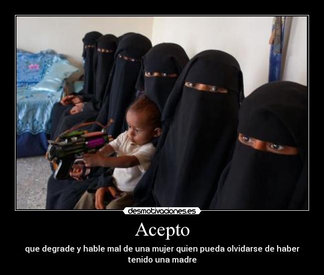 Acepto - que degrade y hable mal de una mujer quien pueda olvidarse de haber
tenido una madre