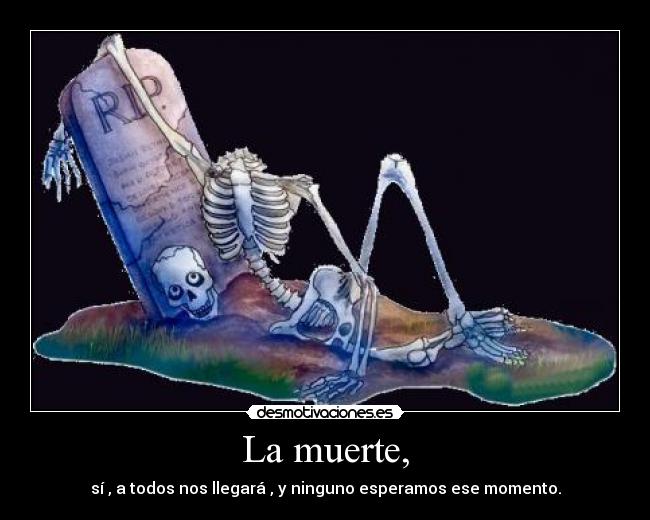 La muerte, - sí , a todos nos llegará , y ninguno esperamos ese momento.